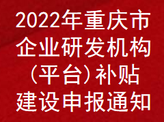 2022年重慶市企業(yè)研發(fā)機構(gòu)(平臺)補貼補助申報通知(圖1)