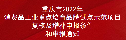 重慶市2022年消費品工業(yè)重點培育品牌試點示范項目復核及增補申報條件和申報通知(圖1)