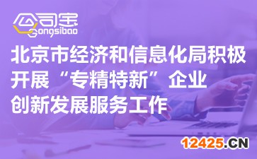 北京市經濟和信息化局積極開展“專精特新”企業創新發展服務工作