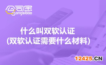 什么叫雙軟認證(雙軟認證需要什么材料)