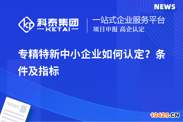 專精特新中小企業(yè)如何認(rèn)定？條件及指標(biāo)