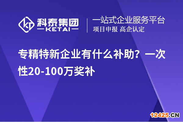 專精特新企業有什么補助？一次性20-100萬獎補