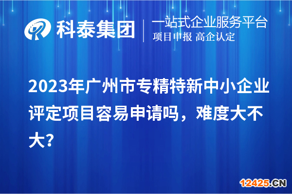 2023年廣州市專精特新中小企業(yè)評定項(xiàng)目容易申請嗎，難度大不大？