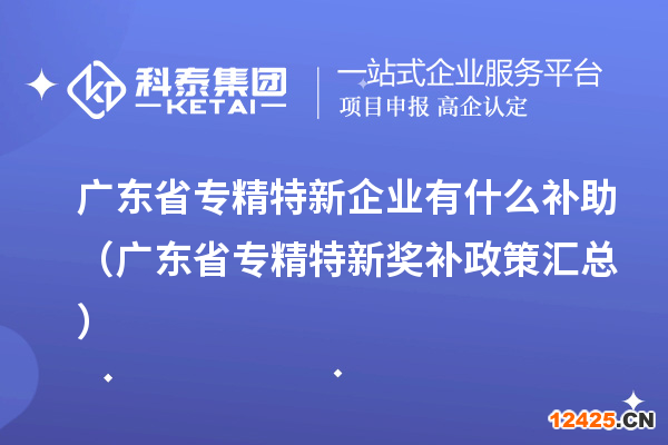 廣東省專精特新企業有什么補助（廣東省專精特新獎補政策匯總）
