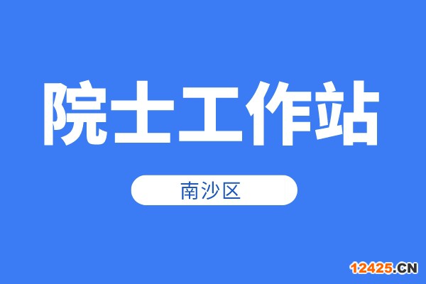 南沙區2022年院士工作站資助申報時間、條件、獎勵