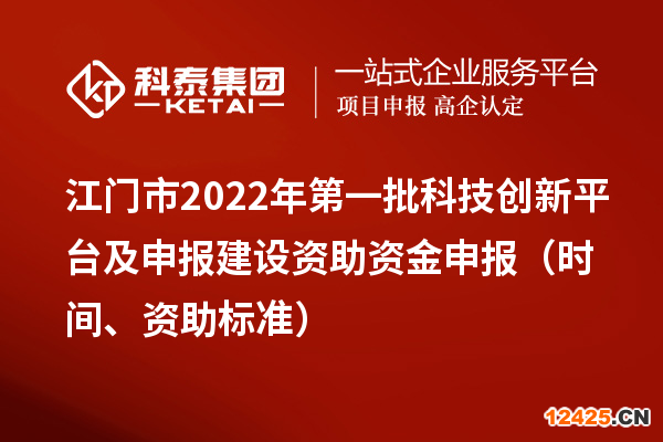 江門市2022年第一批科技創(chuàng)新平臺及申報建設(shè)資助資金申報（時間、資助標準）