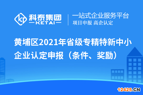 黃埔區(qū)2021年省級(jí)專精特新中小企業(yè)認(rèn)定申報(bào)（條件、獎(jiǎng)勵(lì)）