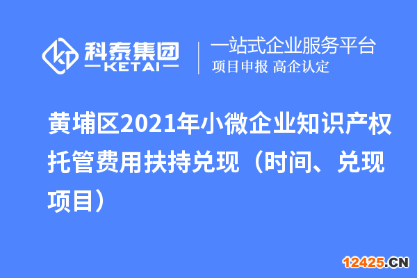 黃埔區(qū)2021年小微企業(yè)知識產(chǎn)權(quán)托管費(fèi)用扶持兌現(xiàn)（時(shí)間、兌現(xiàn)項(xiàng)目）