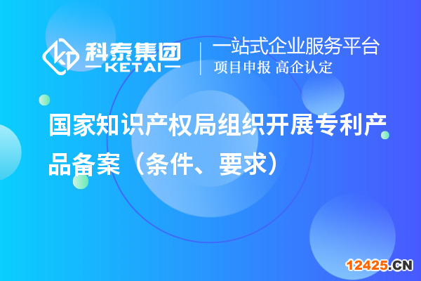 國家知識(shí)產(chǎn)權(quán)局組織開展專利產(chǎn)品備案（條件、要求）
