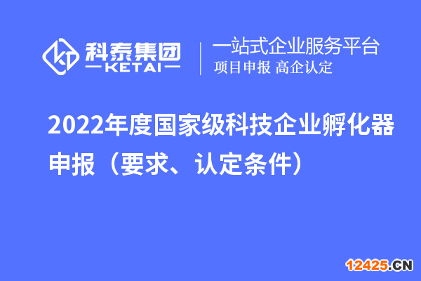 2022年度國家級科技企業孵化器申報（要求、認定條件）