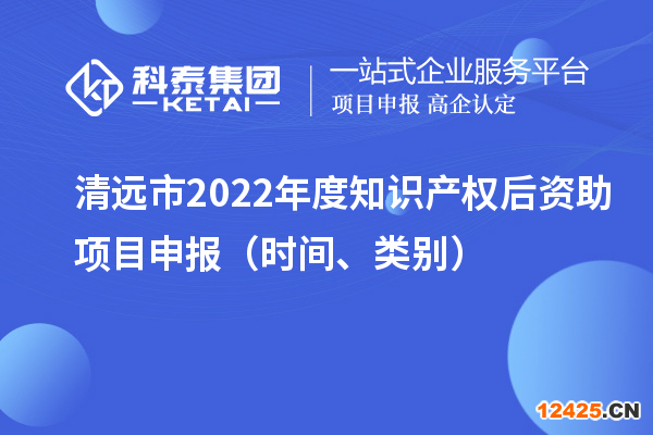 清遠(yuǎn)市2022年度知識(shí)產(chǎn)權(quán)后資助項(xiàng)目申報(bào)（時(shí)間、類別）