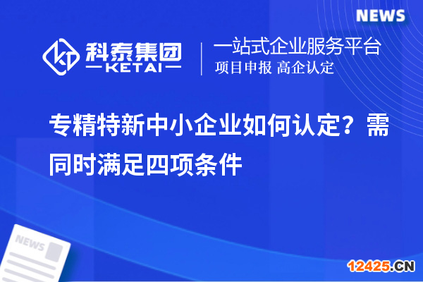 專精特新中小企業如何認定？需同時滿足四項條件