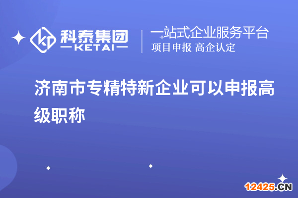濟南市專精特新企業可以申報高級職稱