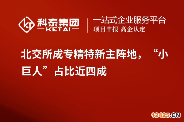 北交所成專精特新主陣地，“小巨人”占比近四成