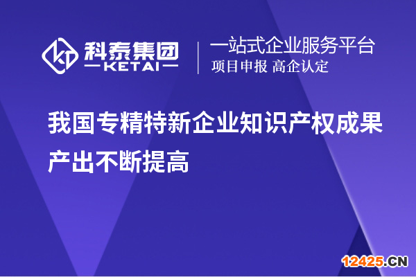 我國專精特新企業(yè)知識(shí)產(chǎn)權(quán)成果產(chǎn)出不斷提高