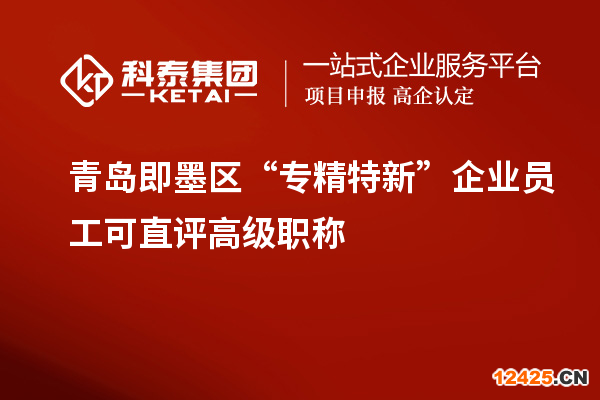 青島即墨區 “專精特新”企業員工可直評高級職稱