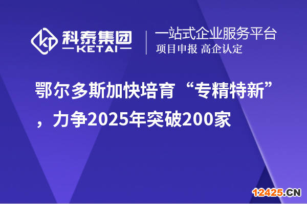 鄂爾多斯加快培育 “專精特新”，力爭2025年突破200家