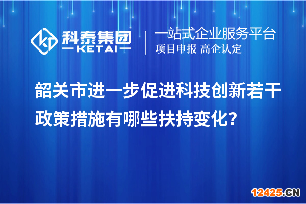 韶關(guān)市進(jìn)一步促進(jìn)科技創(chuàng)新若干政策措施有哪些扶持變化？