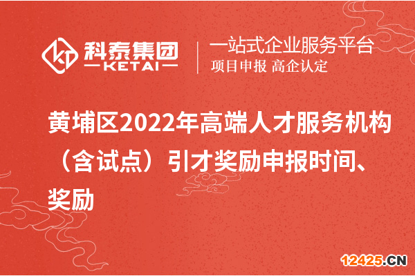 黃埔區2022年高端人才服務機構（含試點）引才獎勵申報時間、獎勵