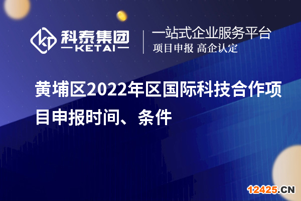 黃埔區(qū)2022年區(qū)國際科技合作項目申報時間、條件