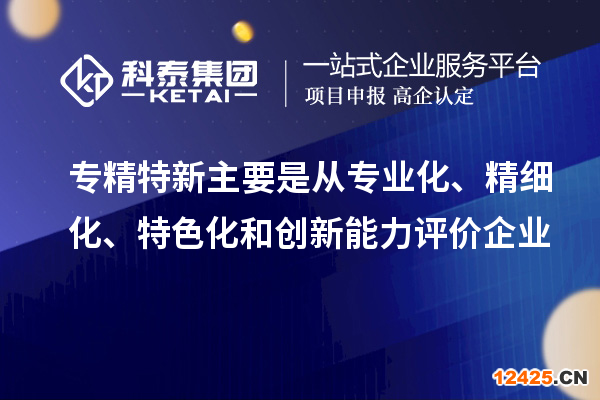專精特新主要是從專業化、精細化、特色化和創新能力評價企業