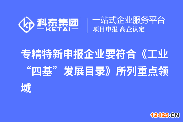 專精特新申報企業要符合《工業“四基”發展目錄》所列重點領域