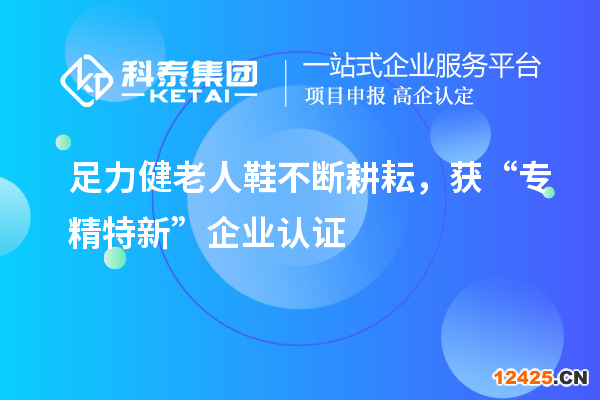 足力健老人鞋不斷耕耘，獲“專精特新”企業認證