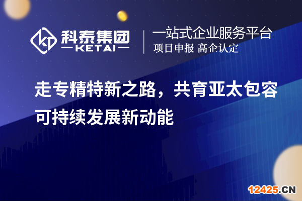 走專精特新之路，共育亞太包容可持續發展新動能