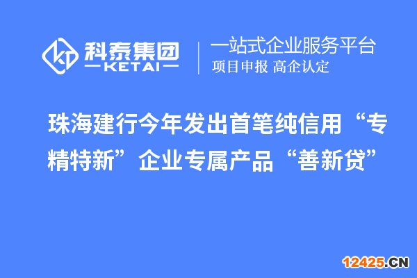 珠海建行今年發(fā)出首筆純信用“專精特新”企業(yè)專屬產(chǎn)品“善新貸”