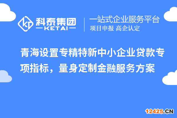青海設(shè)置專精特新中小企業(yè)貸款專項指標(biāo)，量身定制金融服務(wù)方案