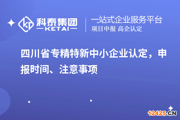 四川省專精特新中小企業(yè)認定，申報時間、注意事項