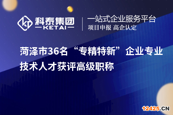 菏澤市36名“專精特新”企業(yè)專業(yè)技術(shù)人才獲評(píng)高級(jí)職稱