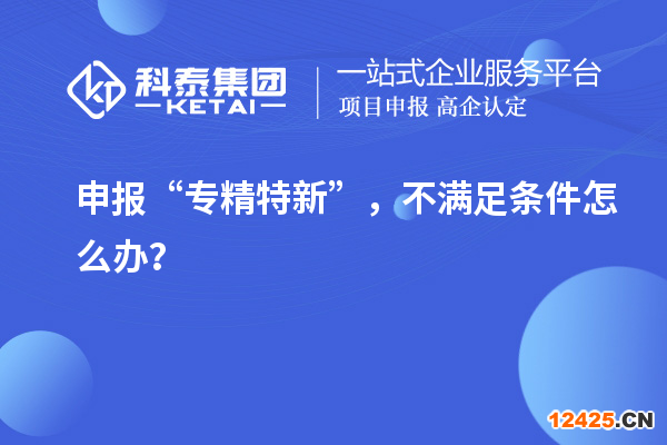 申報“專精特新”，不滿足條件怎么辦？