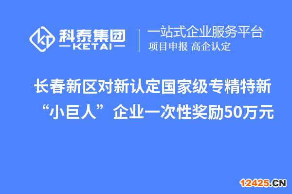 長春新區對新認定國家級專精特新“小巨人”企業一次性獎勵50萬元