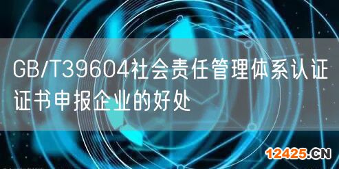 GB/T39604社會責任管理體系認證證書申報企業的好處(10)