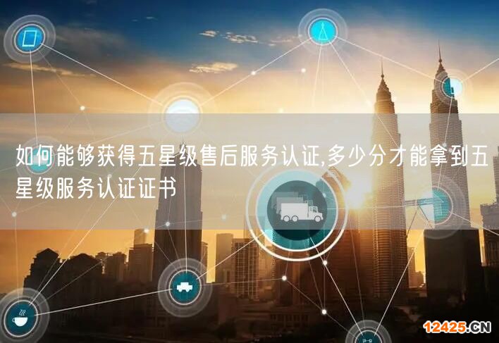 如何能夠獲得五星級售后服務(wù)認證,多少分才能拿到五星級服務(wù)認證證書(0)