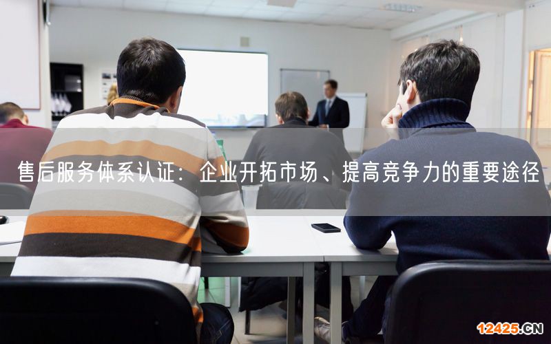 售后服務體系認證：企業(yè)開拓市場、提高競爭力的重要途徑(4)