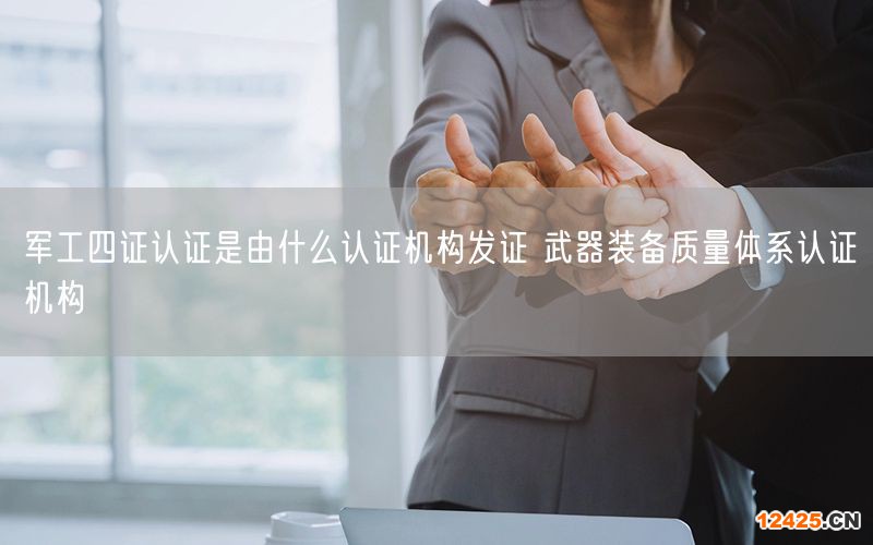 軍工四證認證是由什么認證機構發證 武器裝備質量體系認證機構(10)