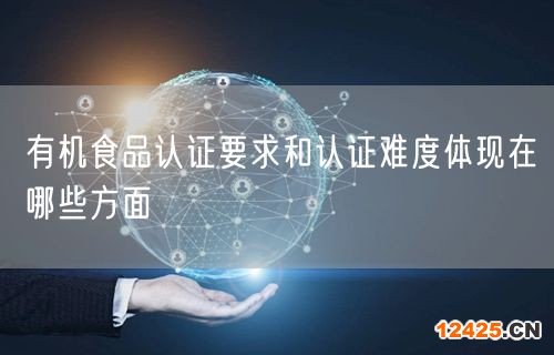 有機(jī)食品認(rèn)證要求和認(rèn)證難度體現(xiàn)在哪些方面(14)