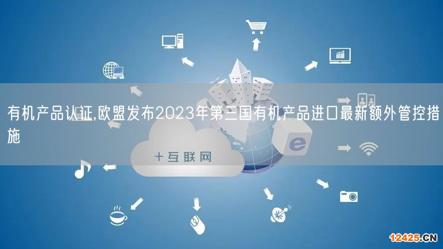 有機產(chǎn)品認證,歐盟發(fā)布2023年第三國有機產(chǎn)品進口最新額外管控措施(0)