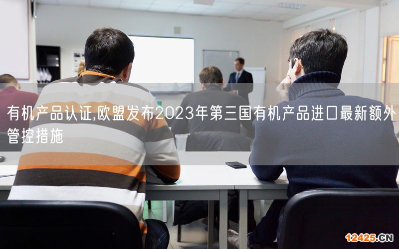有機產(chǎn)品認證,歐盟發(fā)布2023年第三國有機產(chǎn)品進口最新額外管控措施(8)
