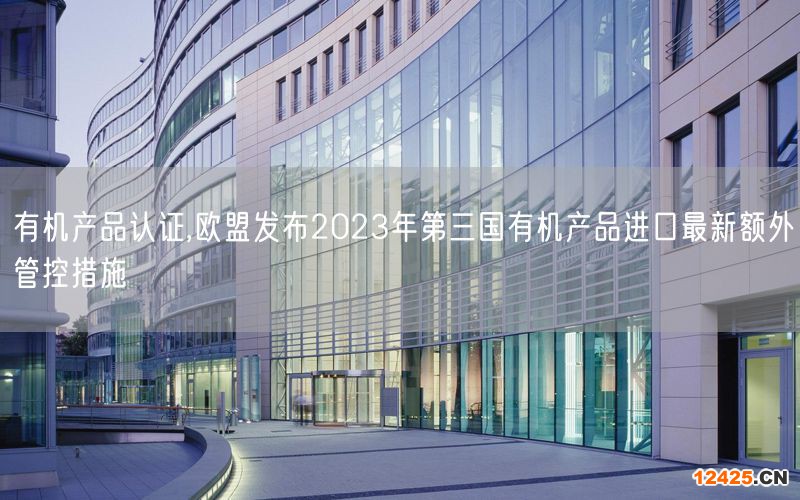有機產(chǎn)品認證,歐盟發(fā)布2023年第三國有機產(chǎn)品進口最新額外管控措施(16)