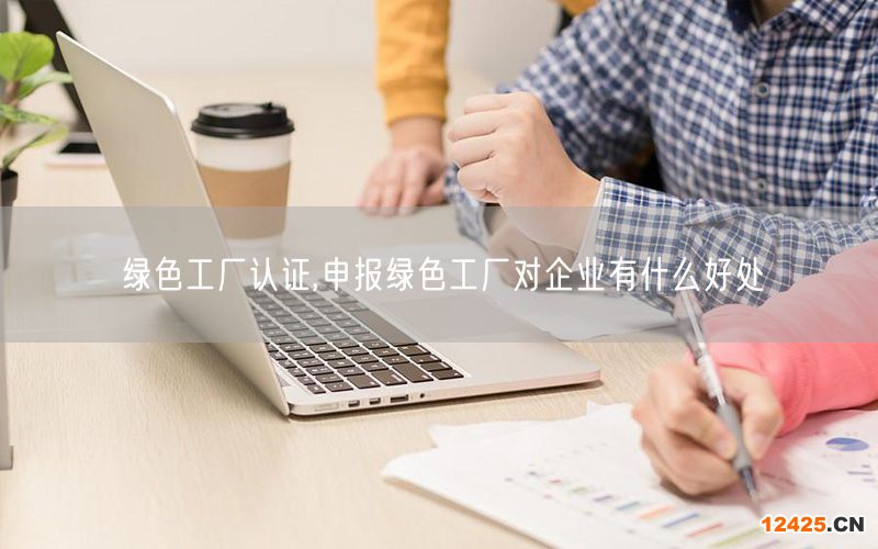 綠色工廠認證,申報綠色工廠對企業有什么好處(0)