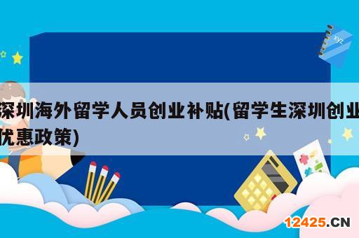 深圳海外留學人員創業補貼(留學生深圳創業優惠政策)