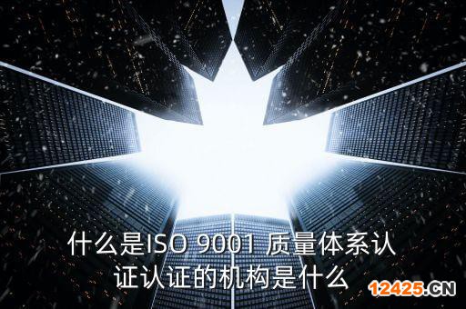 什么是ISO 9001 質(zhì)量體系認證認證的機構(gòu)是什么