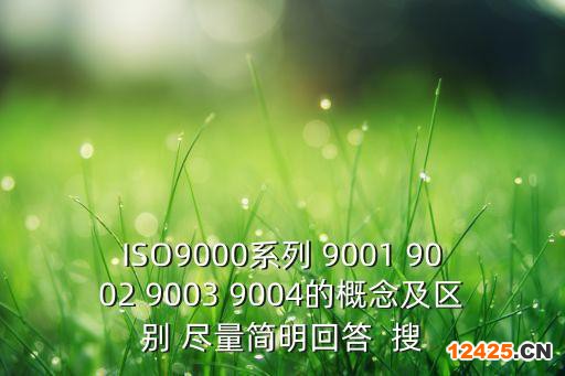 ISO9000系列 9001 9002 9003 9004的概念及區別 盡量簡明回答  搜