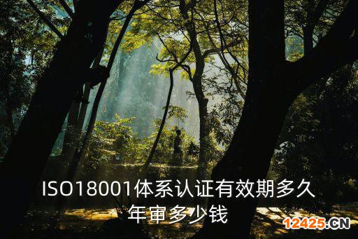 ISO18001體系認證有效期多久年審多少錢
