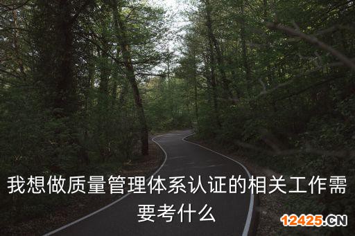 我想做質量管理體系認證的相關工作需要考什么