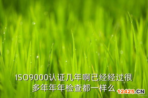 ISO9000認證幾年啊已經(jīng)經(jīng)過很多年年年檢查都一樣么