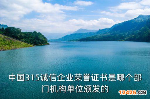 中國315誠信企業榮譽證書是哪個部門機構單位頒發的